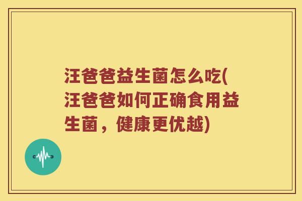 汪爸爸益生菌怎么吃(汪爸爸如何正确食用益生菌，健康更优越)