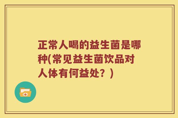 正常人喝的益生菌是哪种(常见益生菌饮品对人体有何益处？)