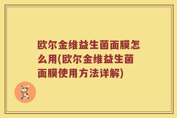 欧尔金维益生菌面膜怎么用(欧尔金维益生菌面膜使用方法详解)