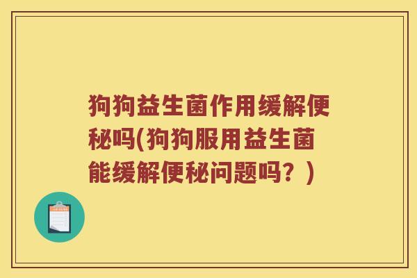 狗狗益生菌作用缓解便秘吗(狗狗服用益生菌能缓解便秘问题吗？)