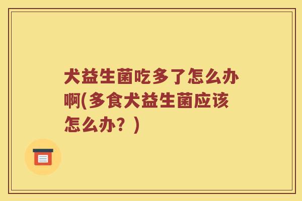 犬益生菌吃多了怎么办啊(多食犬益生菌应该怎么办？)