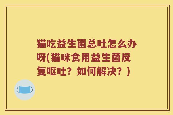 猫吃益生菌总吐怎么办呀(猫咪食用益生菌反复呕吐？如何解决？)