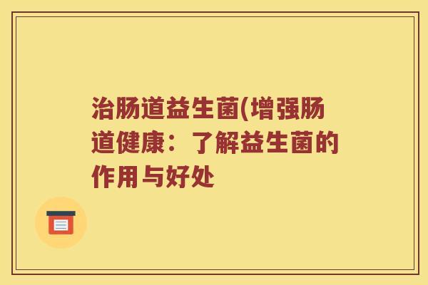 治肠道益生菌(增强肠道健康：了解益生菌的作用与好处