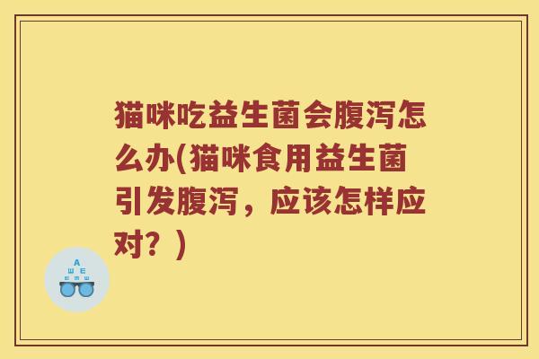 猫咪吃益生菌会腹泻怎么办(猫咪食用益生菌引发腹泻，应该怎样应对？)