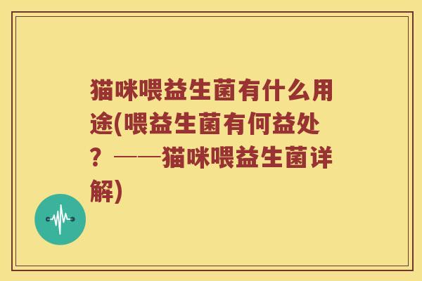 猫咪喂益生菌有什么用途(喂益生菌有何益处?──猫咪喂益生菌详解) 猫咪喂益生菌有什么用途(喂益生菌有何益处?──猫咪喂益生菌详解)