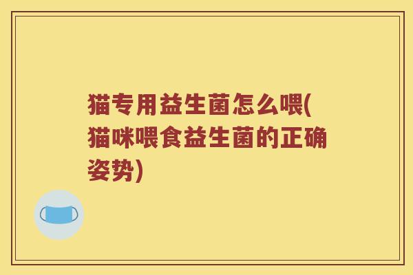 猫专用益生菌怎么喂(猫咪喂食益生菌的正确姿势) 猫专用益生菌怎么喂(猫咪喂食益生菌的正确姿势)