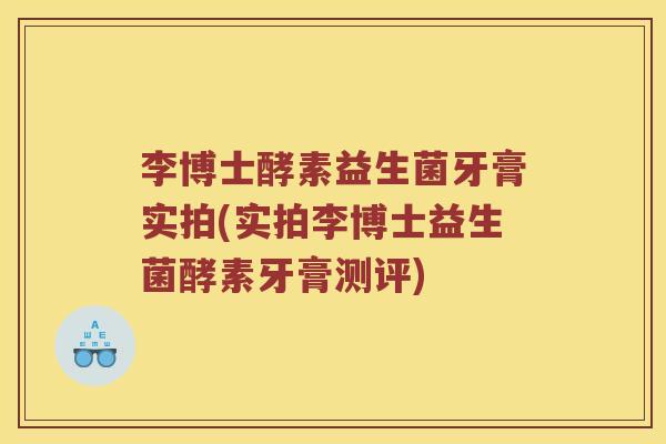 李博士酵素益生菌牙膏实拍(实拍李博士益生菌酵素牙膏测评) 李博士酵素益生菌牙膏实拍(实拍李博士益生菌酵素牙膏测评)