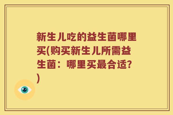 新生儿吃的益生菌哪里买(购买新生儿所需益生菌：哪里买最合适？)
