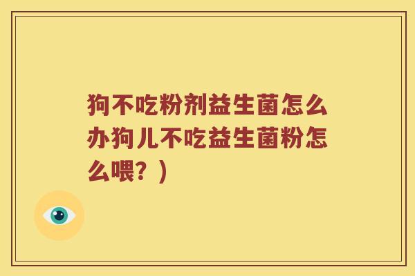 狗不吃粉剂益生菌怎么办狗儿不吃益生菌粉怎么喂？)