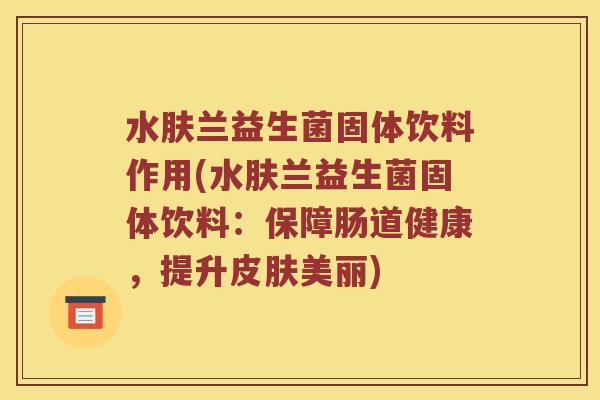 水肤兰益生菌固体饮料作用(水肤兰益生菌固体饮料：保障肠道健康，提升皮肤美丽)