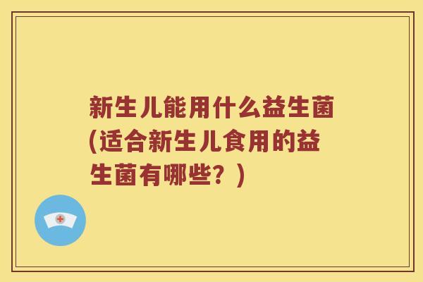 新生儿能用什么益生菌(适合新生儿食用的益生菌有哪些？)