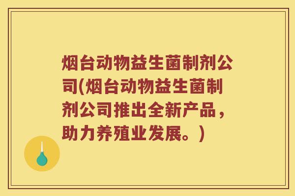 烟台动物益生菌制剂公司(烟台动物益生菌制剂公司推出全新产品，助力养殖业发展。)