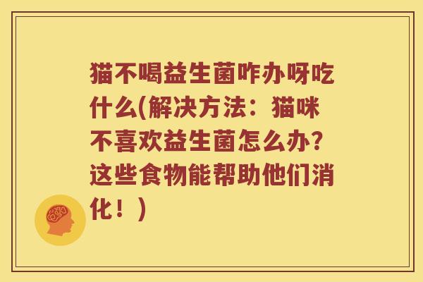 猫不喝益生菌咋办呀吃什么(解决方法:猫咪不喜欢益生菌怎么办?这些食物能帮助他们消化!) 猫不喝益生菌咋办呀吃什么(解决方法:猫咪不喜欢益生菌怎么办?这些食物能帮助他们消化!)