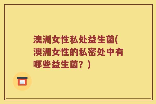 澳洲女性私处益生菌(澳洲女性的私密处中有哪些益生菌？)