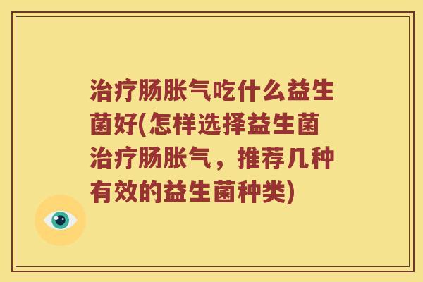 治疗肠胀气吃什么益生菌好(怎样选择益生菌治疗肠胀气，推荐几种有效的益生菌种类)
