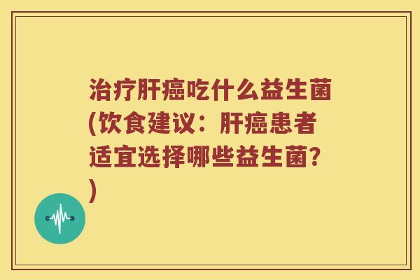治疗肝癌吃什么益生菌(饮食建议：肝癌患者适宜选择哪些益生菌？)