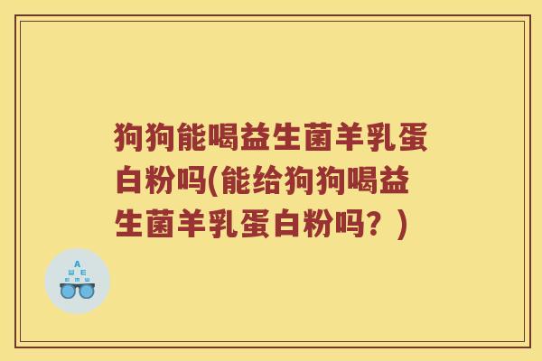 狗狗能喝益生菌羊乳蛋白粉吗(能给狗狗喝益生菌羊乳蛋白粉吗？)