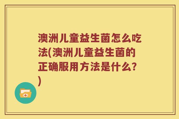 澳洲儿童益生菌怎么吃法(澳洲儿童益生菌的正确服用方法是什么？)