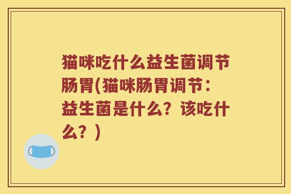 猫咪吃什么益生菌调节肠胃(猫咪肠胃调节：益生菌是什么？该吃什么？)