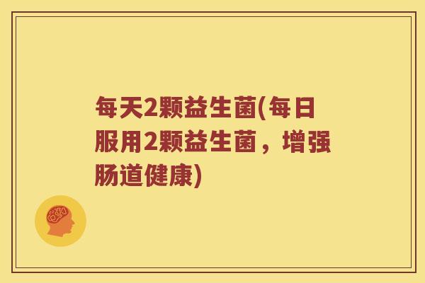 每天2颗益生菌(每日服用2颗益生菌,增强肠道健康) 每天2颗益生菌(每日服用2颗益生菌,增强肠道健康)