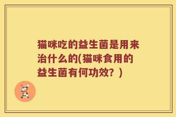 猫咪吃的益生菌是用来治什么的(猫咪食用的益生菌有何功效？)