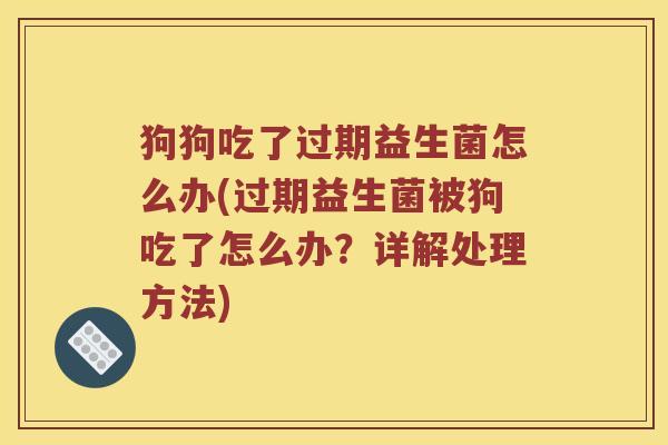 狗狗吃了过期益生菌怎么办(过期益生菌被狗吃了怎么办？详解处理方法)
