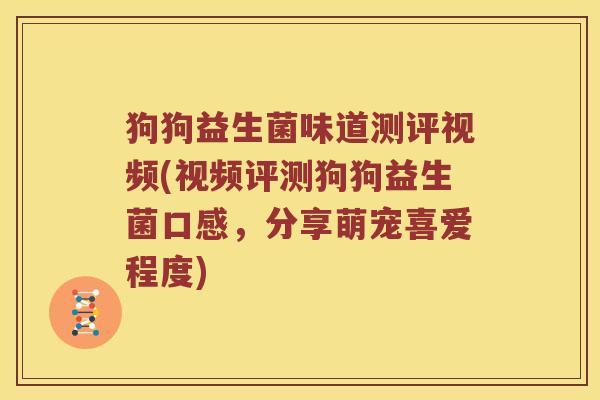 狗狗益生菌味道测评视频(视频评测狗狗益生菌口感，分享萌宠喜爱程度)