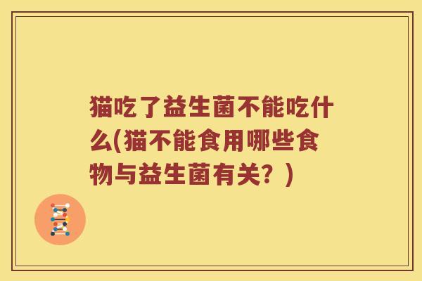 猫吃了益生菌不能吃什么(猫不能食用哪些食物与益生菌有关？)