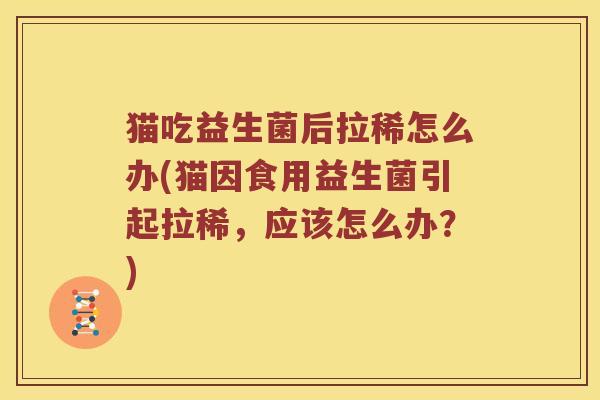 猫吃益生菌后拉稀怎么办(猫因食用益生菌引起拉稀，应该怎么办？)