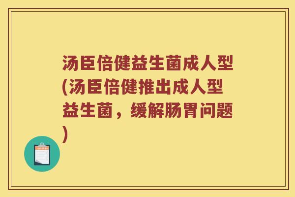 汤臣倍健益生菌成人型(汤臣倍健推出成人型益生菌，缓解肠胃问题)