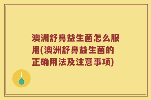 澳洲舒鼻益生菌怎么服用(澳洲舒鼻益生菌的正确用法及注意事项)