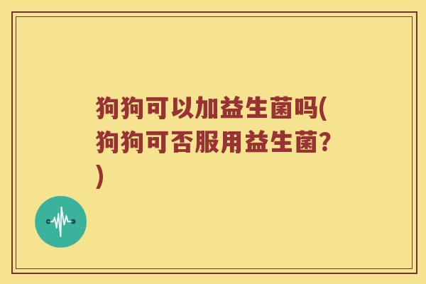 狗狗可以加益生菌吗(狗狗可否服用益生菌？)