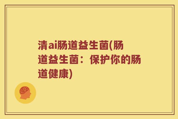 清ai肠道益生菌(肠道益生菌：保护你的肠道健康)