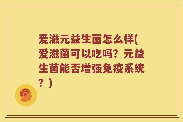 爱滋元益生菌怎么样(爱滋菌可以吃吗？元益生菌能否增强免疫系统？)