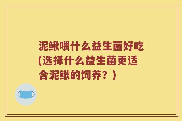 泥鳅喂什么益生菌好吃(选择什么益生菌更适合泥鳅的饲养？)