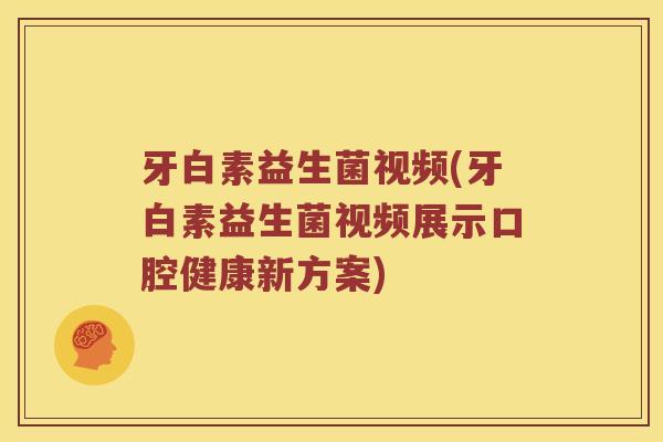 牙白素益生菌视频(牙白素益生菌视频展示口腔健康新方案)