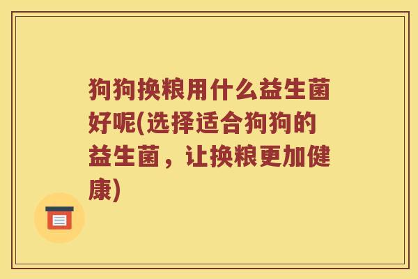 狗狗换粮用什么益生菌好呢(选择适合狗狗的益生菌，让换粮更加健康)