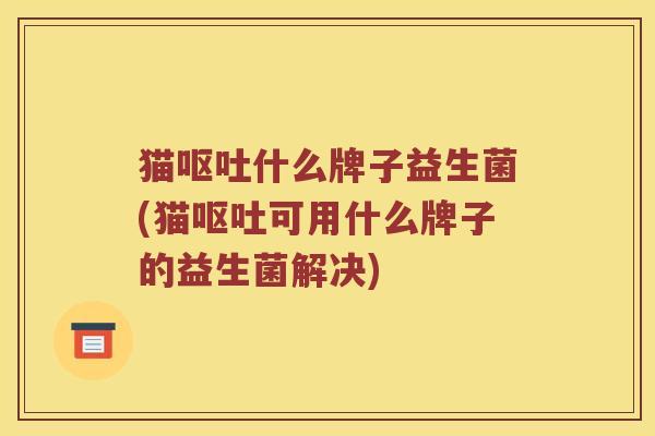 猫呕吐什么牌子益生菌(猫呕吐可用什么牌子的益生菌解决)