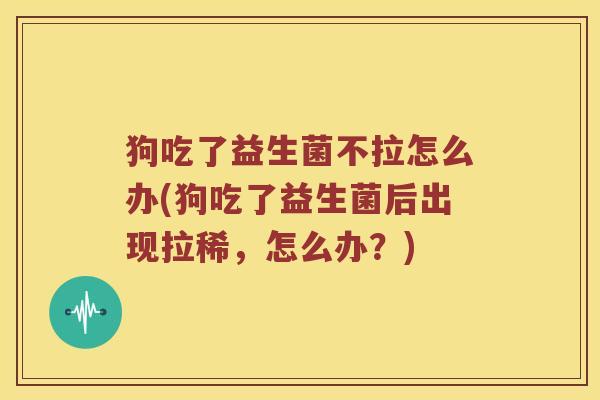 狗吃了益生菌不拉怎么办(狗吃了益生菌后出现拉稀，怎么办？)