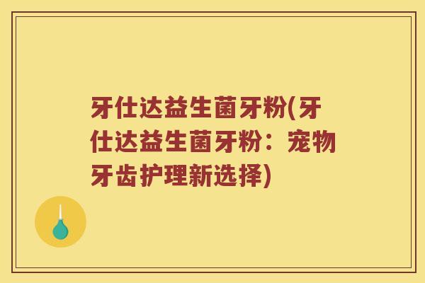 牙仕达益生菌牙粉(牙仕达益生菌牙粉：宠物牙齿护理新选择)