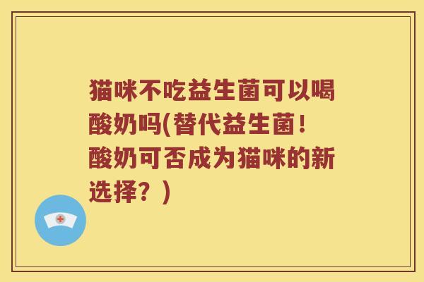 猫咪不吃益生菌可以喝酸奶吗(替代益生菌！酸奶可否成为猫咪的新选择？)