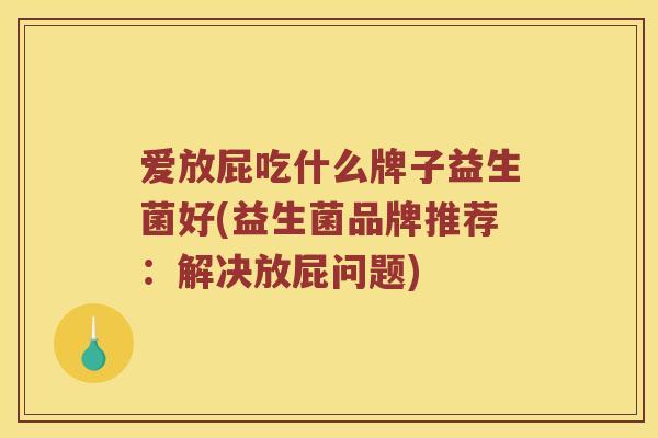 爱放屁吃什么牌子益生菌好(益生菌品牌推荐:解决放屁问题) 爱放屁吃什么牌子益生菌好(益生菌品牌推荐:解决放屁问题)