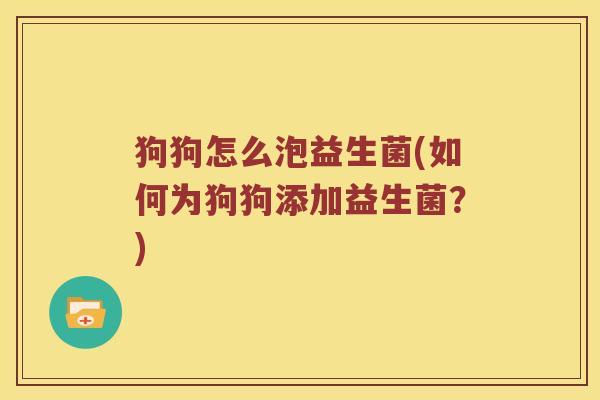 狗狗怎么泡益生菌(如何为狗狗添加益生菌?) 狗狗怎么泡益生菌(如何为狗狗添加益生菌?)