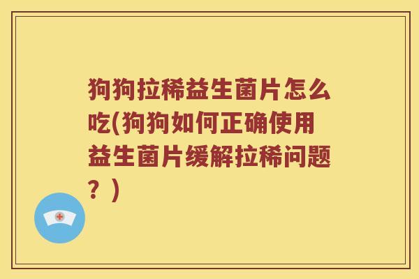 狗狗拉稀益生菌片怎么吃(狗狗如何正确使用益生菌片缓解拉稀问题?) 狗狗拉稀益生菌片怎么吃(狗狗如何正确使用益生菌片缓解拉稀问题?)