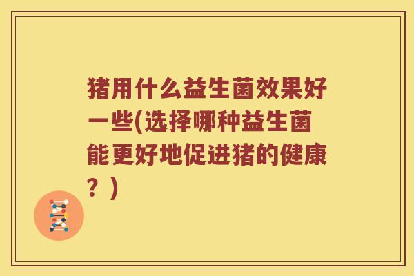 猪用什么益生菌效果好一些(选择哪种益生菌能更好地促进猪的健康？)