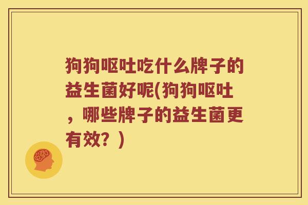 狗狗呕吐吃什么牌子的益生菌好呢(狗狗呕吐，哪些牌子的益生菌更有效？)