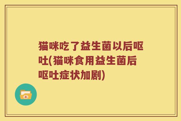 猫咪吃了益生菌以后呕吐(猫咪食用益生菌后呕吐症状加剧)
