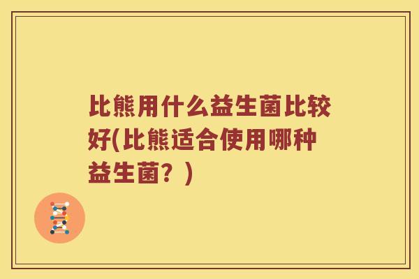 比熊用什么益生菌比较好(比熊适合使用哪种益生菌？)