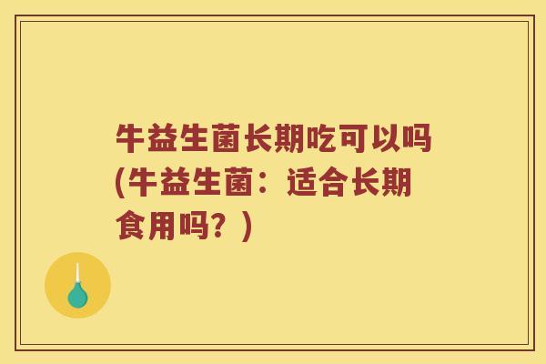 牛益生菌长期吃可以吗(牛益生菌：适合长期食用吗？)