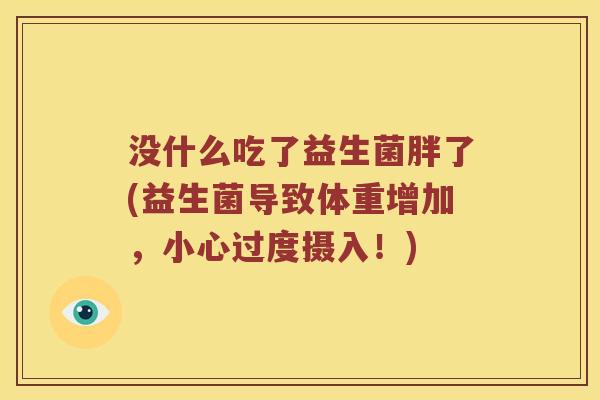 没什么吃了益生菌胖了(益生菌导致体重增加，小心过度摄入！)